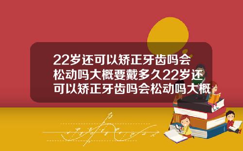 22岁还可以矫正牙齿吗会松动吗大概要戴多久22岁还可以矫正牙齿吗会松动吗大概要戴多久牙套