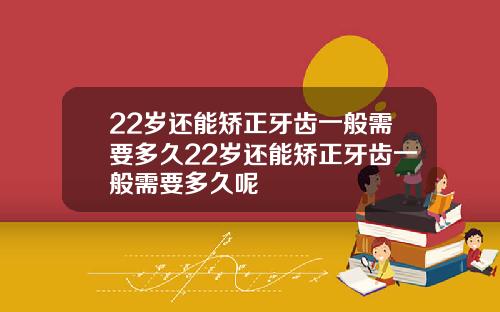 22岁还能矫正牙齿一般需要多久22岁还能矫正牙齿一般需要多久呢