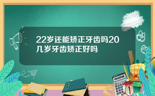 22岁还能矫正牙齿吗20几岁牙齿矫正好吗