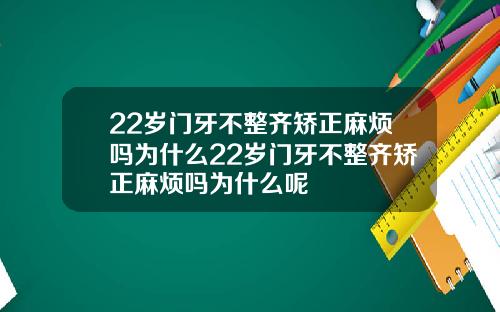 22岁门牙不整齐矫正麻烦吗为什么22岁门牙不整齐矫正麻烦吗为什么呢