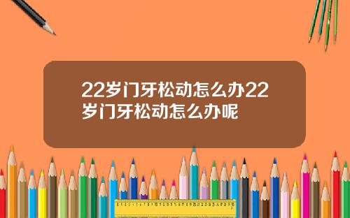 22岁门牙松动怎么办22岁门牙松动怎么办呢