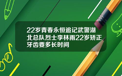22岁青春永恒追记武警湖北总队烈士李林雨22岁矫正牙齿要多长时间
