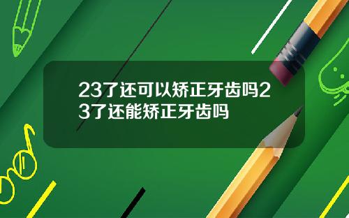 23了还可以矫正牙齿吗23了还能矫正牙齿吗