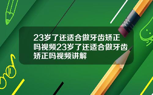 23岁了还适合做牙齿矫正吗视频23岁了还适合做牙齿矫正吗视频讲解