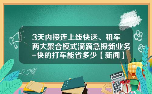 3天内接连上线快送、租车两大聚合模式滴滴急探新业务-快的打车能省多少【新闻】.