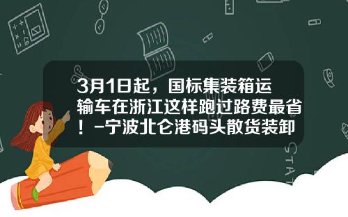 3月1日起，国标集装箱运输车在浙江这样跑过路费最省！-宁波北仑港码头散货装卸费率是多少【新闻】.