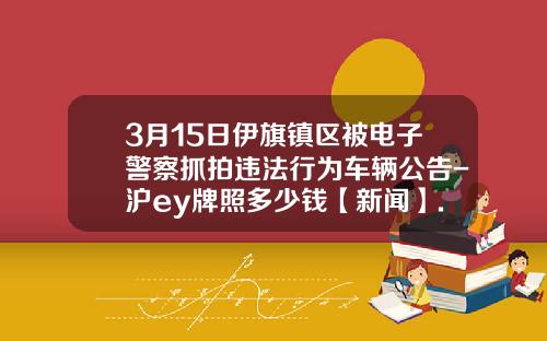 3月15日伊旗镇区被电子警察抓拍违法行为车辆公告-沪ey牌照多少钱【新闻】.