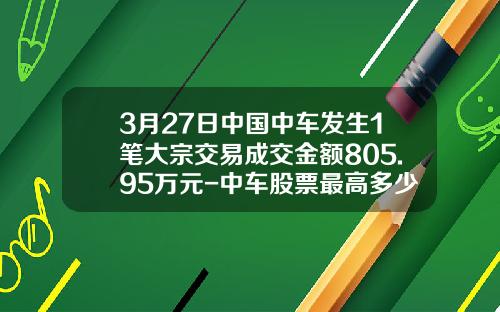 3月27日中国中车发生1笔大宗交易成交金额805.95万元-中车股票最高多少钱【新闻】.