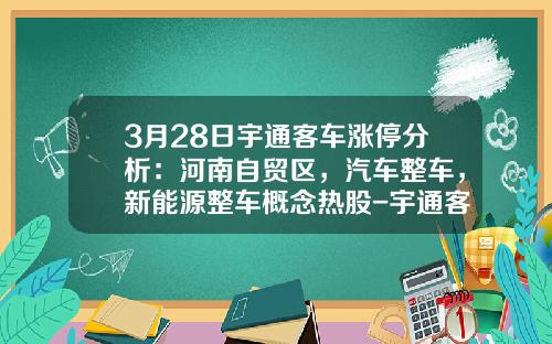 3月28日宇通客车涨停分析：河南自贸区，汽车整车，新能源整车概念热股-宇通客车多少钱一股【新闻】.