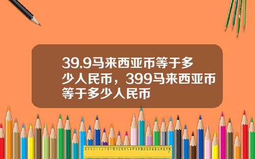 39.9马来西亚币等于多少人民币，399马来西亚币等于多少人民币