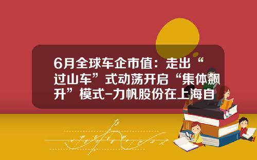 6月全球车企市值：走出“过山车”式动荡开启“集体飙升”模式-力帆股份在上海自贸区的公司【新闻】.