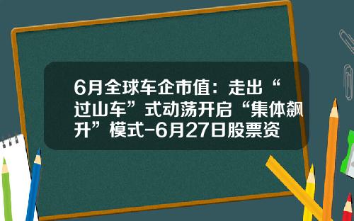 6月全球车企市值：走出“过山车”式动荡开启“集体飙升”模式-6月27日股票资讯【新闻】.
