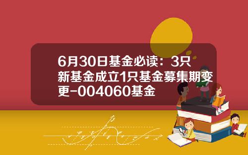 6月30日基金必读：3只新基金成立1只基金募集期变更-004060基金