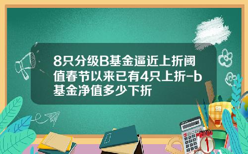 8只分级B基金逼近上折阈值春节以来已有4只上折-b基金净值多少下折