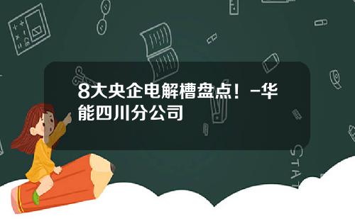 8大央企电解槽盘点！-华能四川分公司