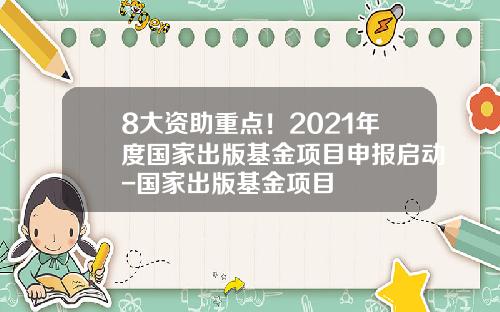 8大资助重点！2021年度国家出版基金项目申报启动-国家出版基金项目