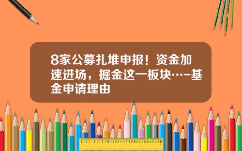 8家公募扎堆申报！资金加速进场，掘金这一板块…-基金申请理由