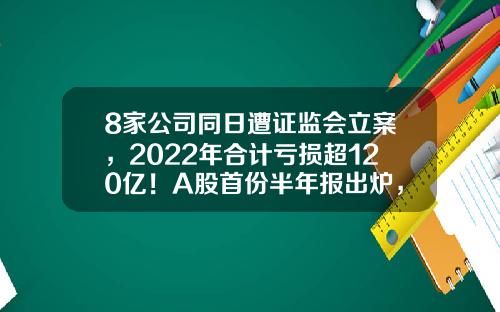 8家公司同日遭证监会立案，2022年合计亏损超120亿！A股首份半年报出炉，业绩预计连增股有这些-最近投资资讯有哪些股票
