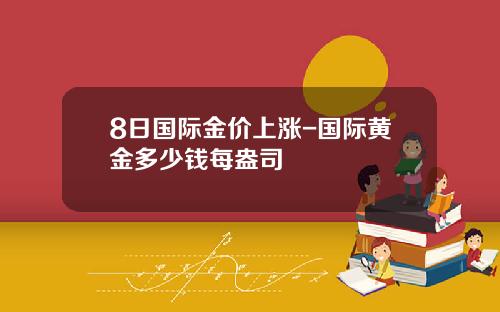 8日国际金价上涨-国际黄金多少钱每盎司