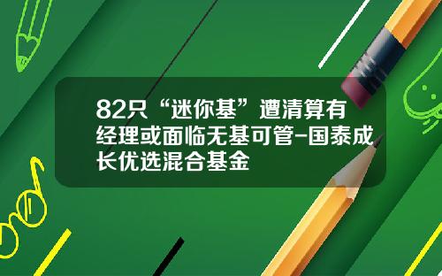 82只“迷你基”遭清算有经理或面临无基可管-国泰成长优选混合基金