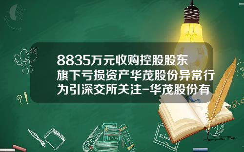 8835万元收购控股股东旗下亏损资产华茂股份异常行为引深交所关注-华茂股份有限公司