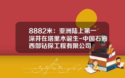 8882米：亚洲陆上第一深井在塔里木诞生-中国石油西部钻探工程有限公司