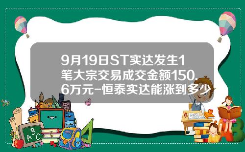 9月19日ST实达发生1笔大宗交易成交金额150.6万元-恒泰实达能涨到多少