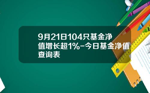 9月21日104只基金净值增长超1%-今日基金净值查询表