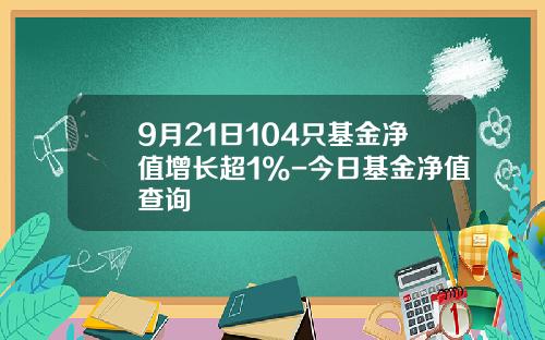 9月21日104只基金净值增长超1%-今日基金净值查询