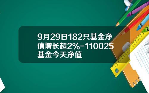 9月29日182只基金净值增长超2%-110025基金今天净值