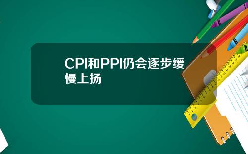 CPI和PPI仍会逐步缓慢上扬