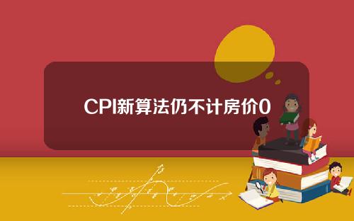 CPI新算法仍不计房价0