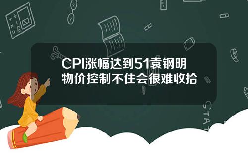CPI涨幅达到51袁钢明物价控制不住会很难收拾