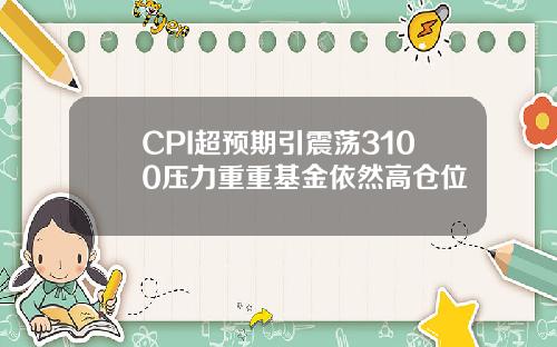 CPI超预期引震荡3100压力重重基金依然高仓位