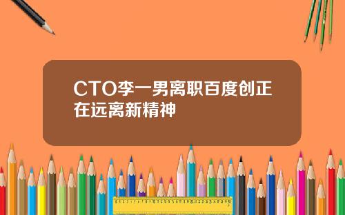 CTO李一男离职百度创正在远离新精神