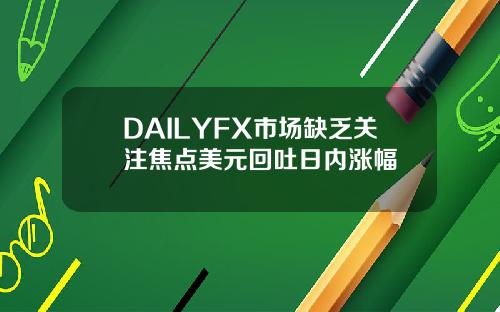 DAILYFX市场缺乏关注焦点美元回吐日内涨幅