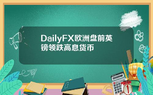 DailyFX欧洲盘前英镑领跌高息货币