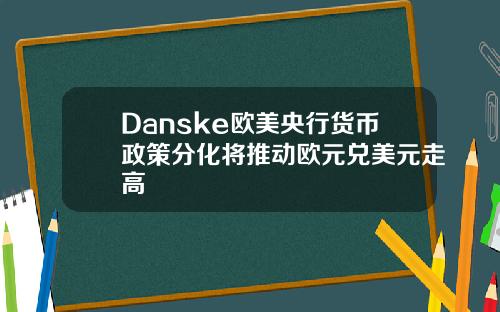 Danske欧美央行货币政策分化将推动欧元兑美元走高
