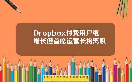 Dropbox付费用户继增长但首席运营长将离职