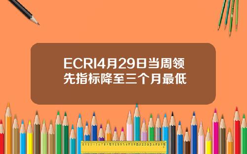 ECRI4月29日当周领先指标降至三个月最低