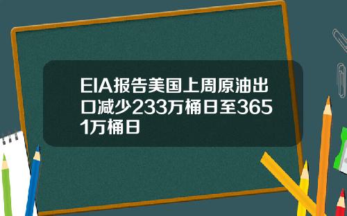 EIA报告美国上周原油出口减少233万桶日至3651万桶日