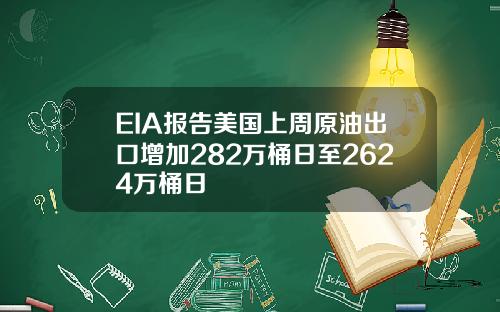 EIA报告美国上周原油出口增加282万桶日至2624万桶日