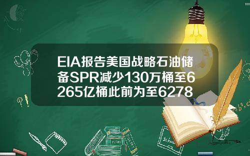 EIA报告美国战略石油储备SPR减少130万桶至6265亿桶此前为至6278亿桶