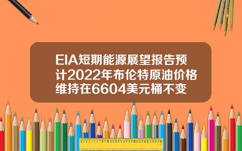 EIA短期能源展望报告预计2022年布伦特原油价格维持在6604美元桶不变
