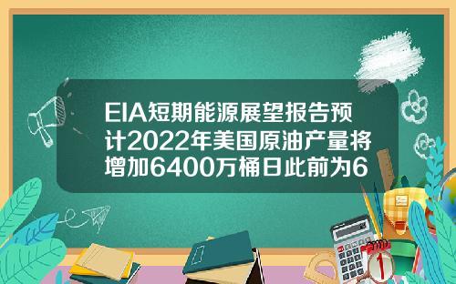 EIA短期能源展望报告预计2022年美国原油产量将增加6400万桶日此前为6500万桶日