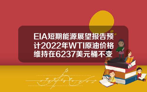 EIA短期能源展望报告预计2022年WTI原油价格维持在6237美元桶不变