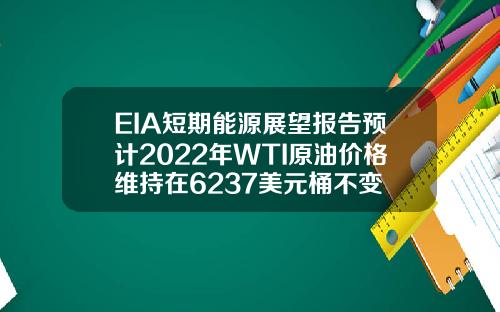 EIA短期能源展望报告预计2022年WTI原油价格维持在6237美元桶不变
