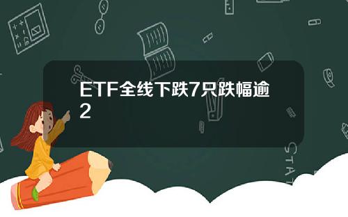 ETF全线下跌7只跌幅逾2