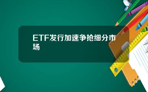 ETF发行加速争抢细分市场