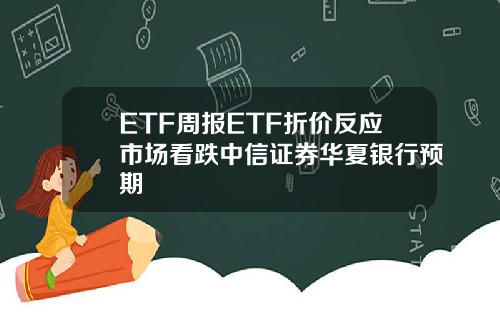 ETF周报ETF折价反应市场看跌中信证券华夏银行预期